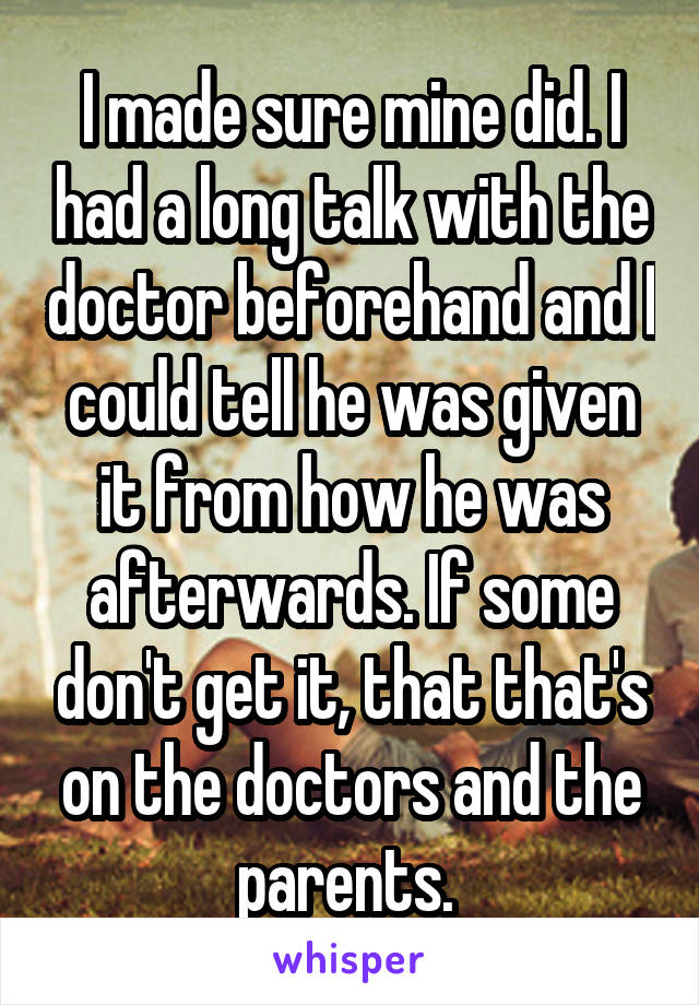 I made sure mine did. I had a long talk with the doctor beforehand and I could tell he was given it from how he was afterwards. If some don't get it, that that's on the doctors and the parents. 