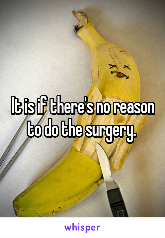 It is if there's no reason to do the surgery. 