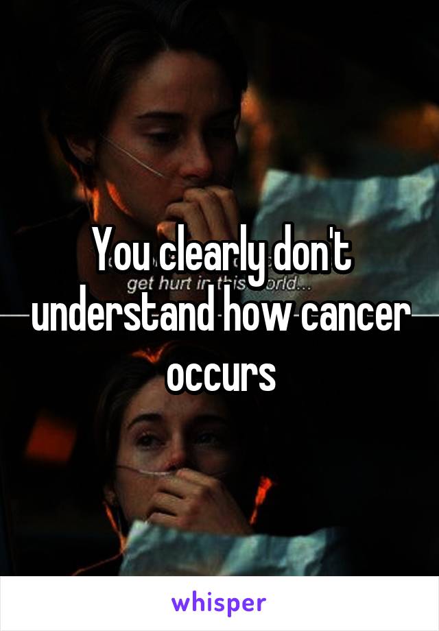 You clearly don't understand how cancer occurs