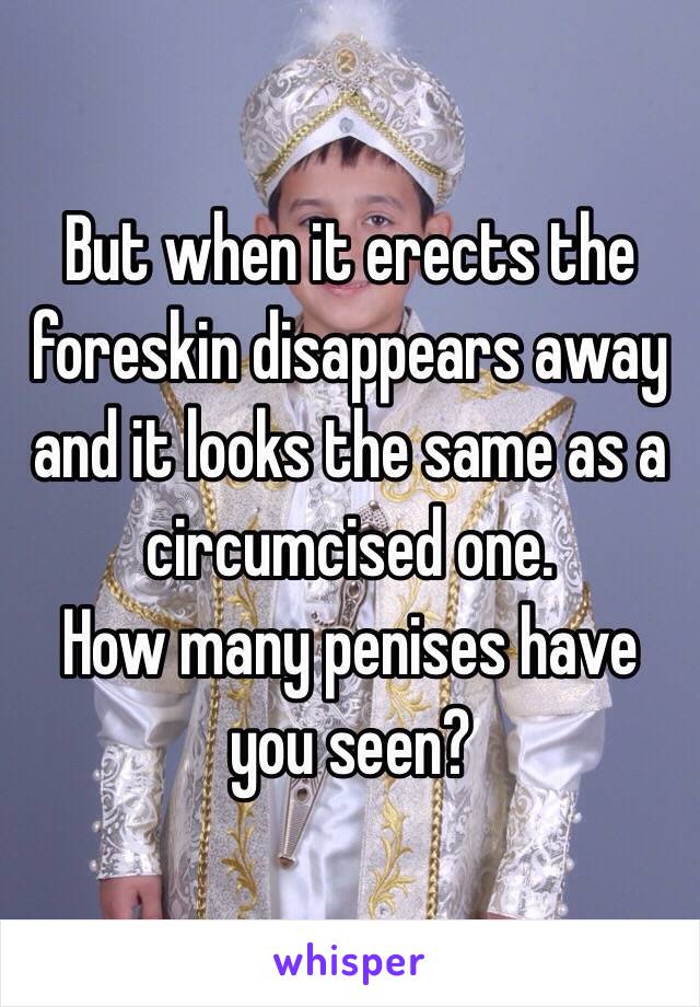 But when it erects the foreskin disappears away and it looks the same as a circumcised one.
How many penises have you seen?