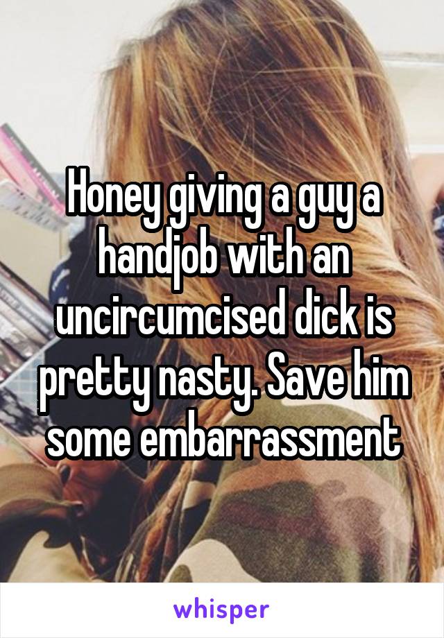 Honey giving a guy a handjob with an uncircumcised dick is pretty nasty. Save him some embarrassment