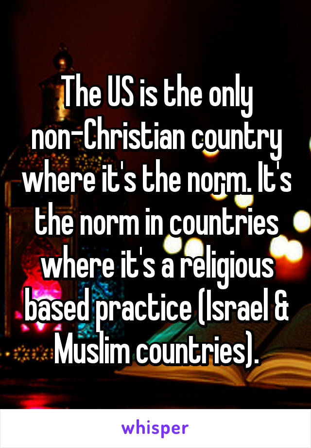 The US is the only non-Christian country where it's the norm. It's the norm in countries where it's a religious based practice (Israel & Muslim countries).