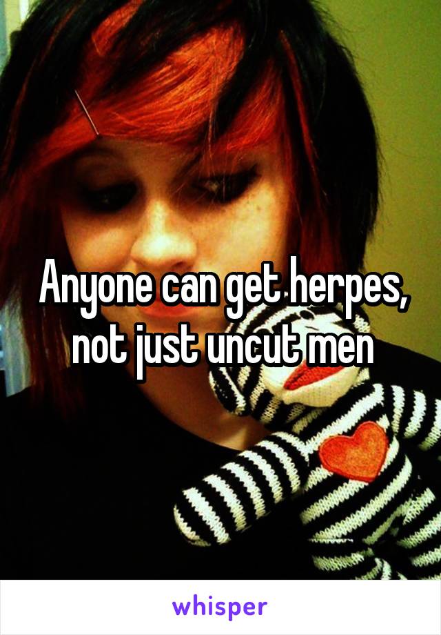 Anyone can get herpes, not just uncut men