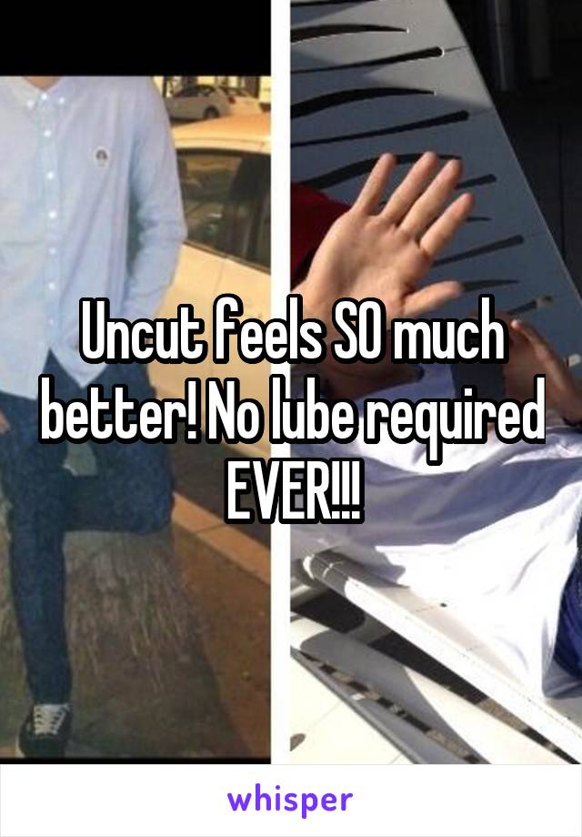 Uncut feels SO much better! No lube required EVER!!!