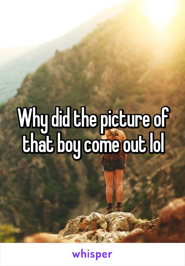 Why did the picture of that boy come out lol