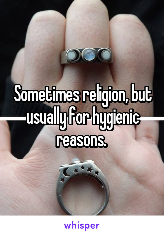 Sometimes religion, but usually for hygienic reasons. 