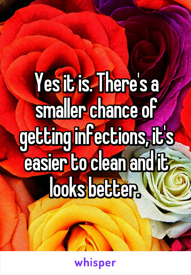 Yes it is. There's a smaller chance of getting infections, it's easier to clean and it looks better. 