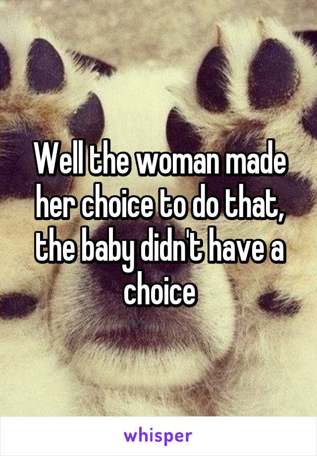 Well the woman made her choice to do that, the baby didn't have a choice