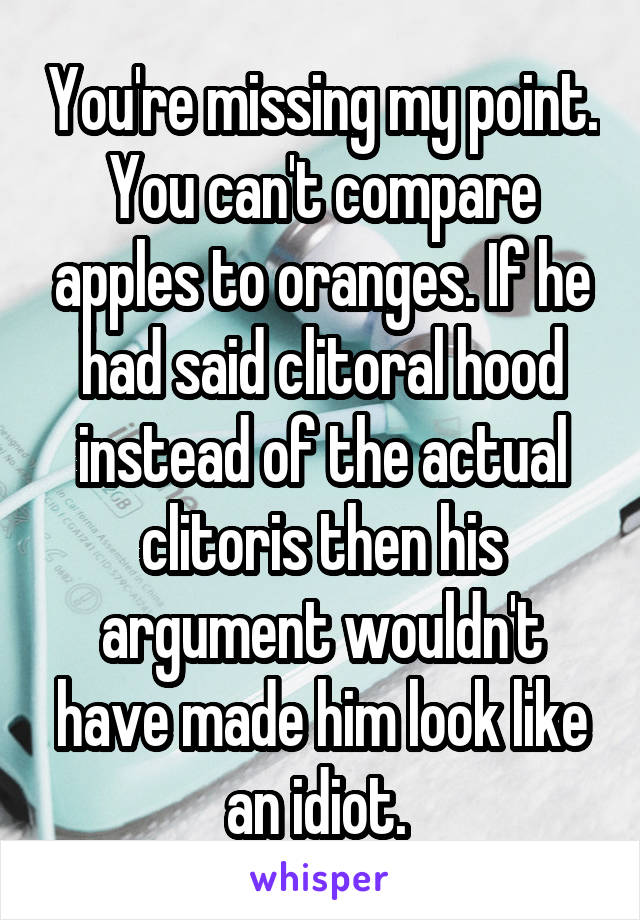 You're missing my point. You can't compare apples to oranges. If he had said clitoral hood instead of the actual clitoris then his argument wouldn't have made him look like an idiot. 