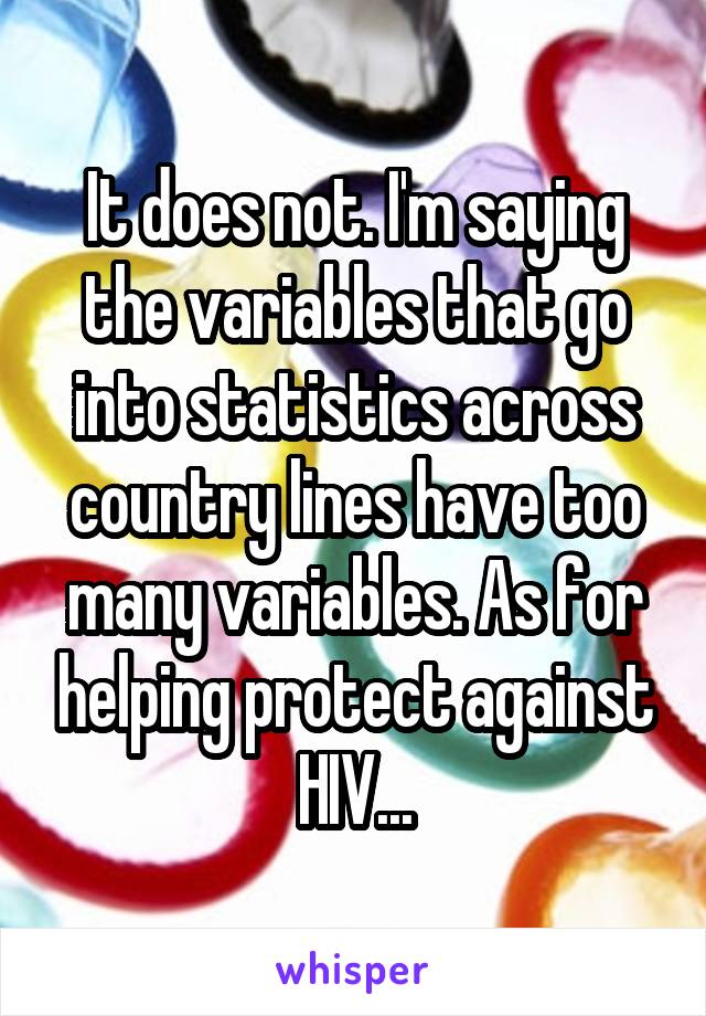 It does not. I'm saying the variables that go into statistics across country lines have too many variables. As for helping protect against HIV...