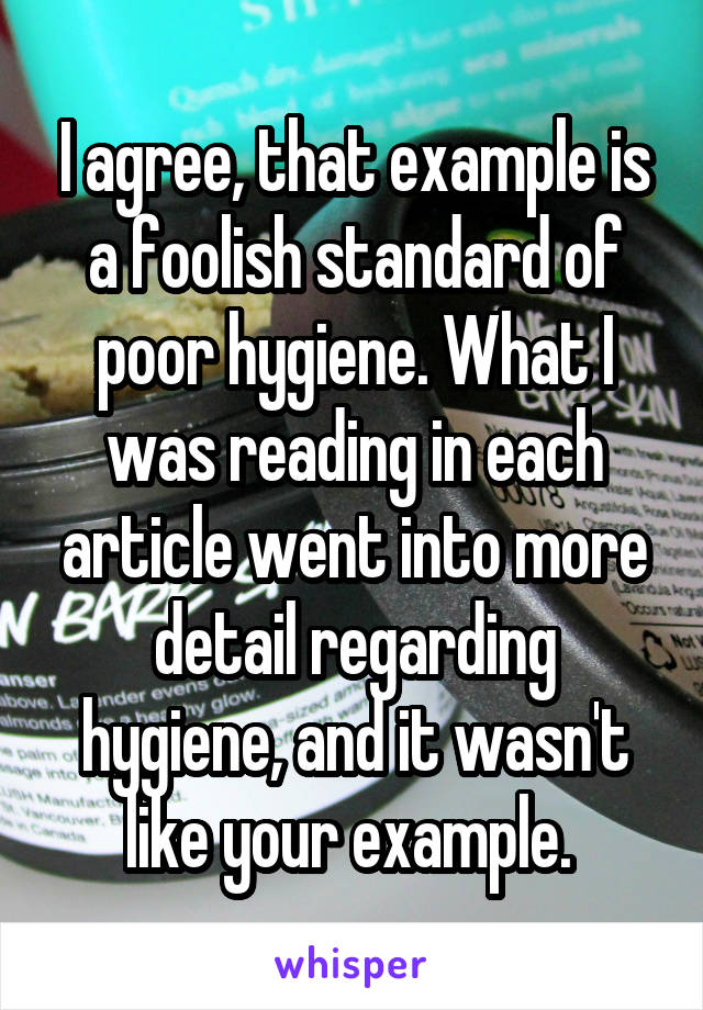 I agree, that example is a foolish standard of poor hygiene. What I was reading in each article went into more detail regarding hygiene, and it wasn't like your example. 