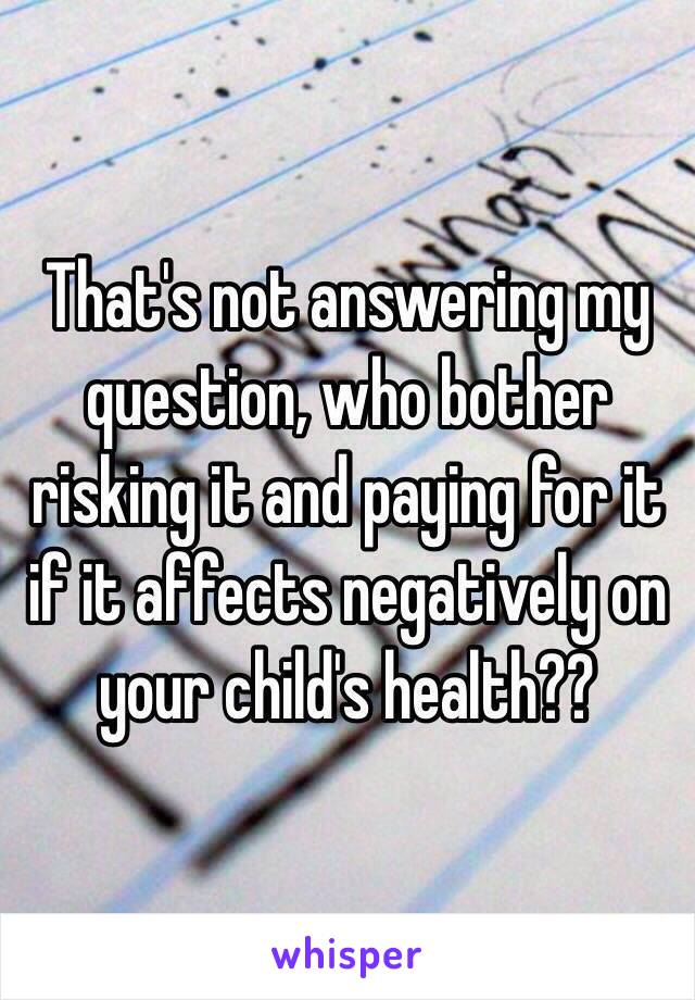 That's not answering my question, who bother risking it and paying for it if it affects negatively on your child's health??