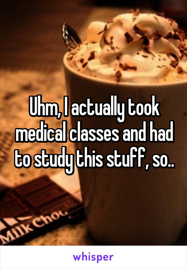 Uhm, I actually took medical classes and had to study this stuff, so..