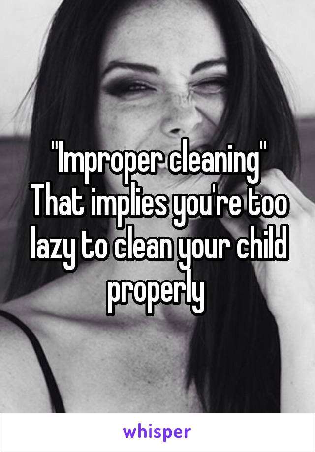 "Improper cleaning"
That implies you're too lazy to clean your child properly 