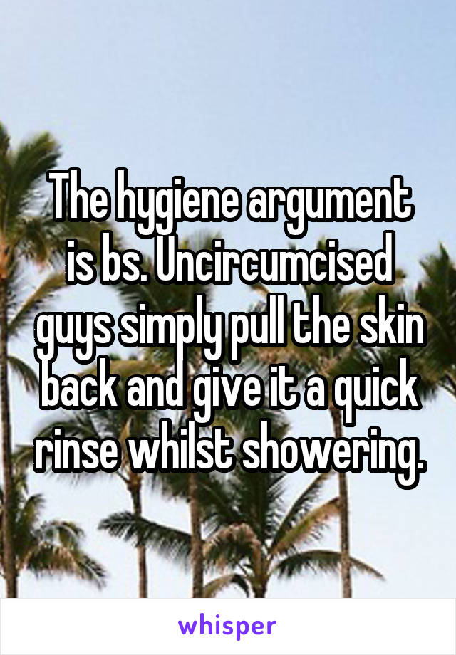 The hygiene argument is bs. Uncircumcised guys simply pull the skin back and give it a quick rinse whilst showering.