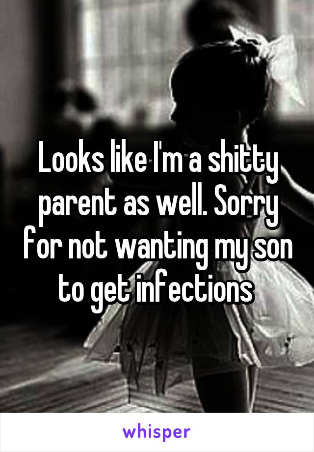 Looks like I'm a shitty parent as well. Sorry for not wanting my son to get infections 