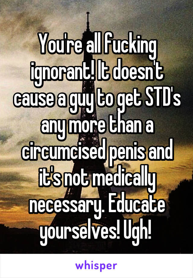 You're all fucking ignorant! It doesn't cause a guy to get STD's any more than a circumcised penis and it's not medically necessary. Educate yourselves! Ugh! 