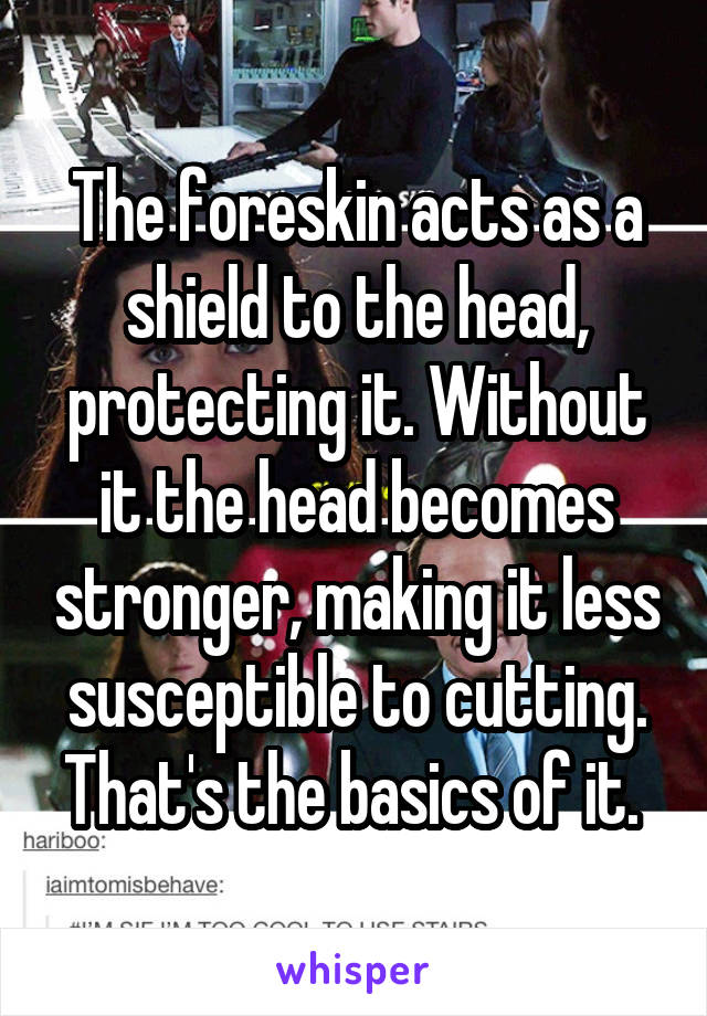 The foreskin acts as a shield to the head, protecting it. Without it the head becomes stronger, making it less susceptible to cutting. That's the basics of it. 