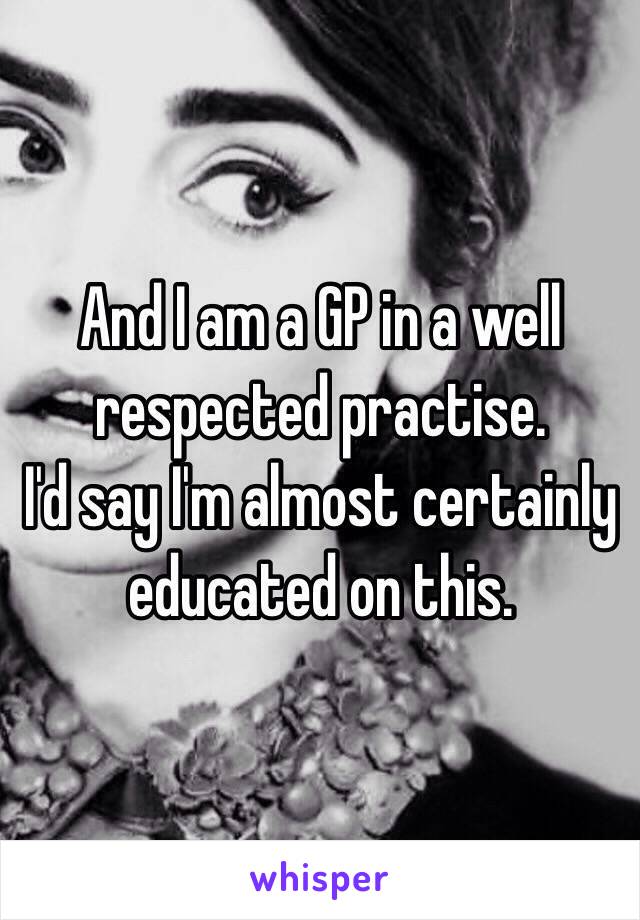 And I am a GP in a well respected practise.
I'd say I'm almost certainly educated on this.