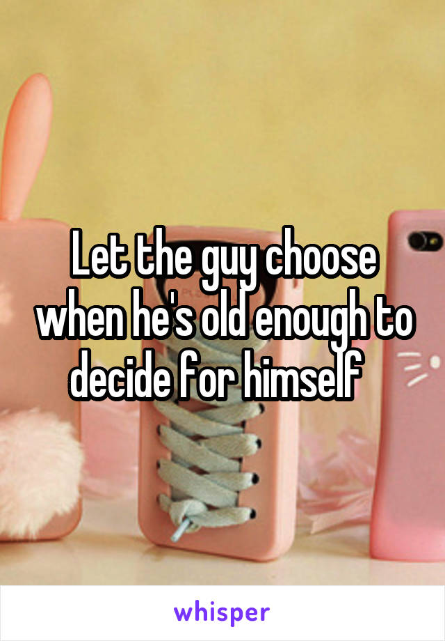 Let the guy choose when he's old enough to decide for himself  