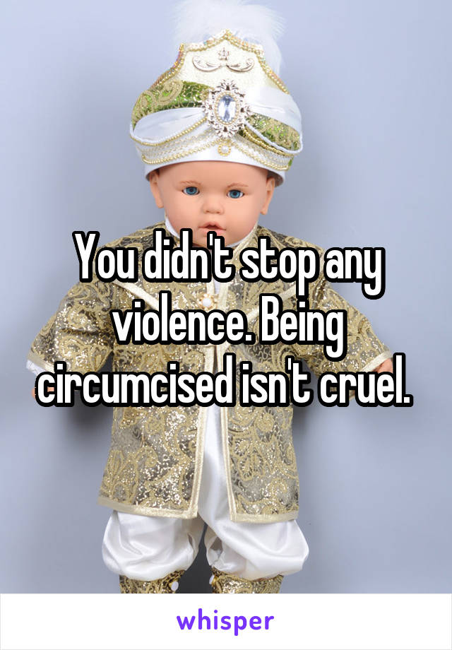 You didn't stop any violence. Being circumcised isn't cruel. 