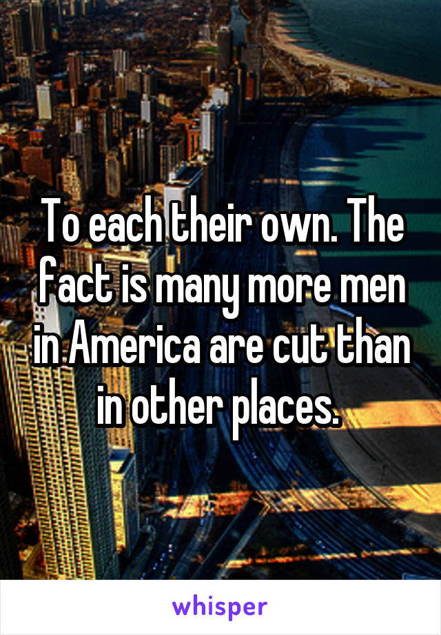 To each their own. The fact is many more men in America are cut than in other places. 