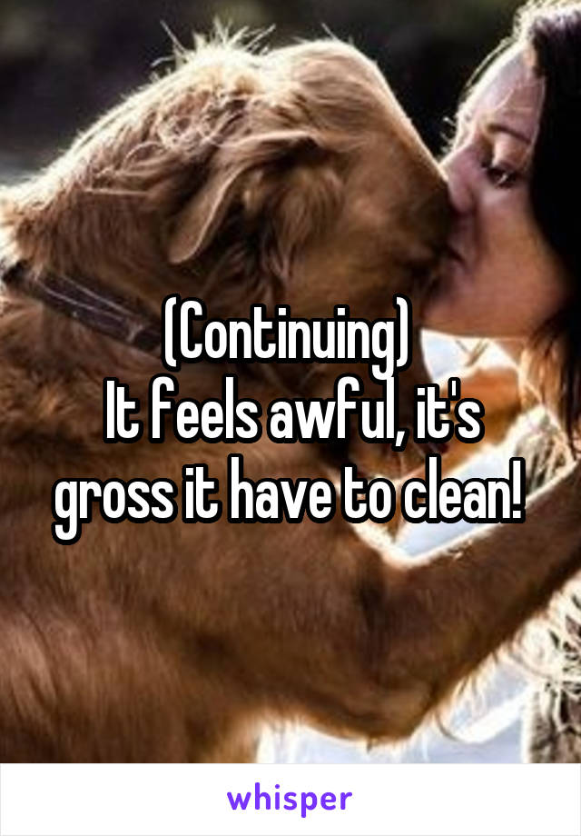 (Continuing) 
It feels awful, it's gross it have to clean! 