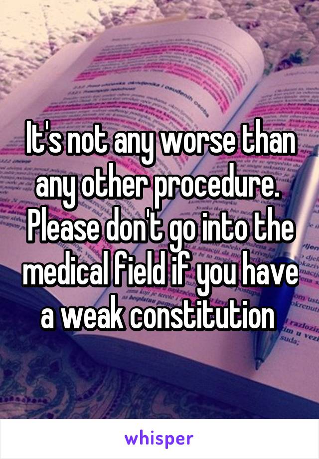 It's not any worse than any other procedure.  Please don't go into the medical field if you have a weak constitution 