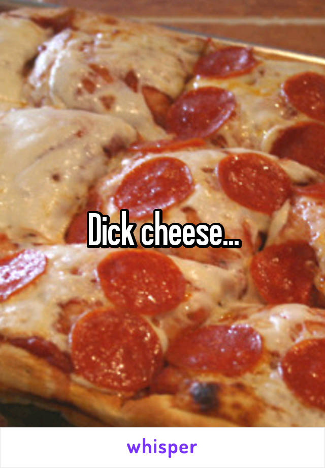 Dick cheese...