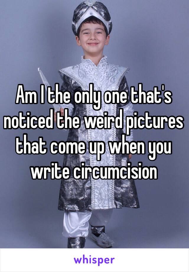 Am I the only one that's noticed the weird pictures that come up when you write circumcision 