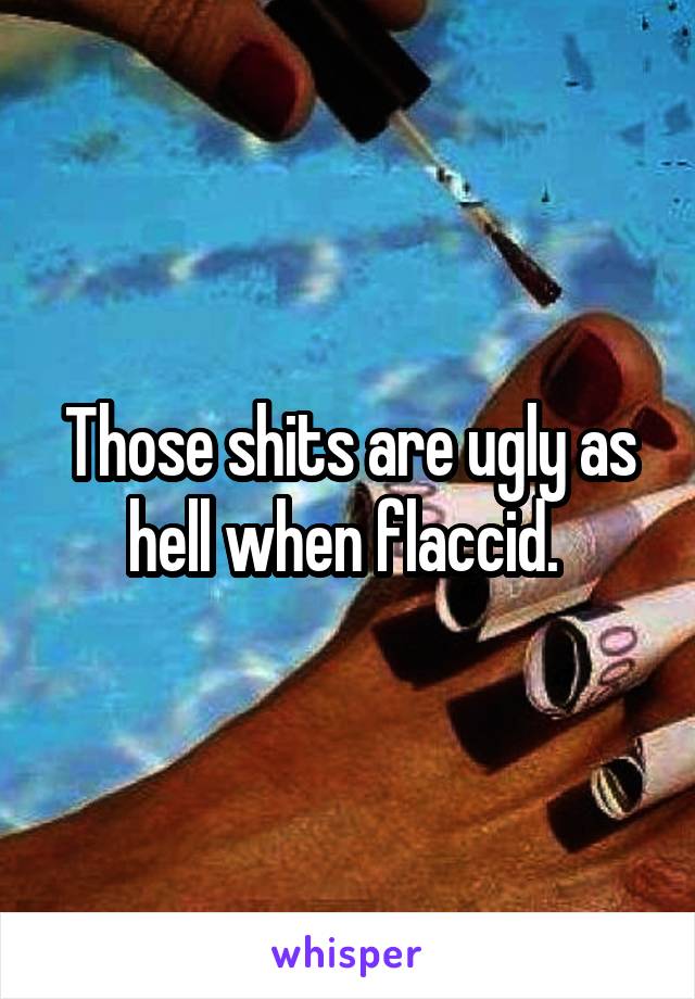 Those shits are ugly as hell when flaccid. 