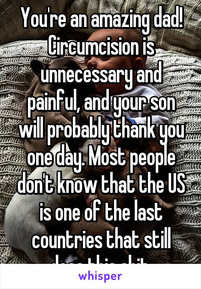 You're an amazing dad! Circumcision is unnecessary and painful, and your son will probably thank you one day. Most people don't know that the US is one of the last countries that still does this shit.