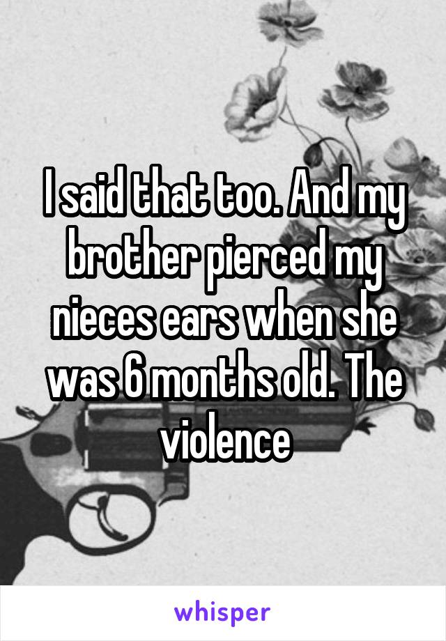 I said that too. And my brother pierced my nieces ears when she was 6 months old. The violence