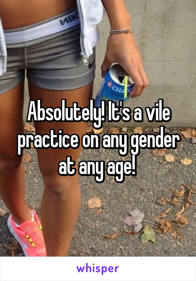 Absolutely! It's a vile practice on any gender at any age! 