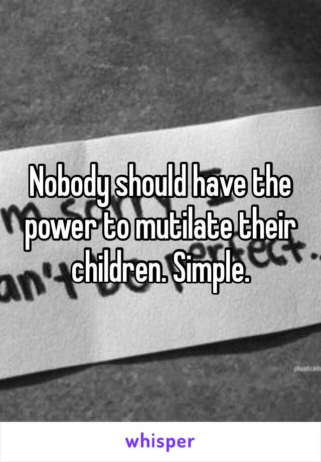 Nobody should have the power to mutilate their children. Simple. 