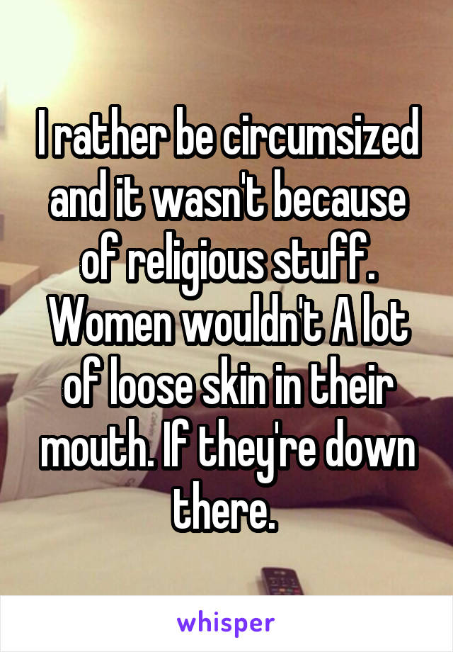 I rather be circumsized and it wasn't because of religious stuff. Women wouldn't A lot of loose skin in their mouth. If they're down there. 