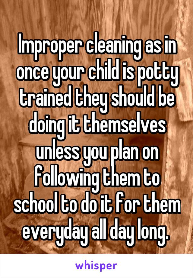 Improper cleaning as in once your child is potty trained they should be doing it themselves unless you plan on following them to school to do it for them everyday all day long. 