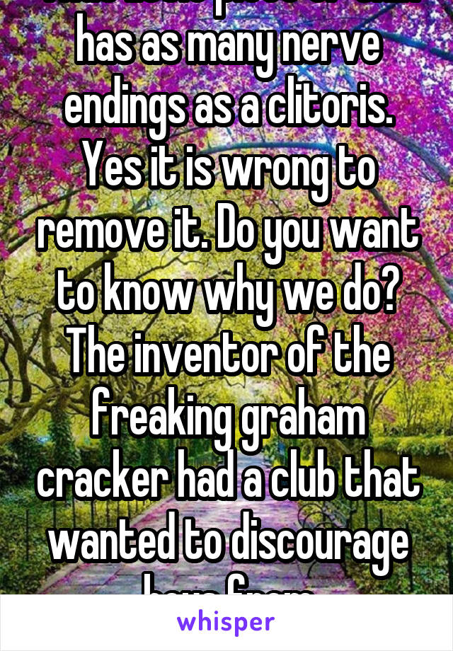 That little piece of skin has as many nerve endings as a clitoris. Yes it is wrong to remove it. Do you want to know why we do? The inventor of the freaking graham cracker had a club that wanted to discourage boys from masturbating.