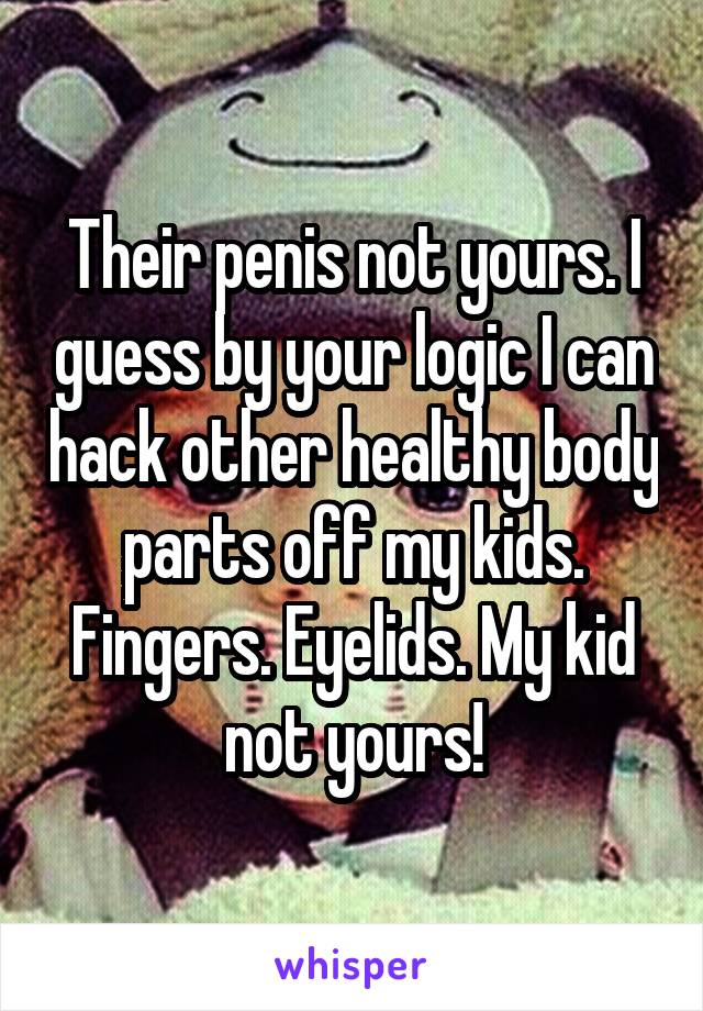 Their penis not yours. I guess by your logic I can hack other healthy body parts off my kids. Fingers. Eyelids. My kid not yours!