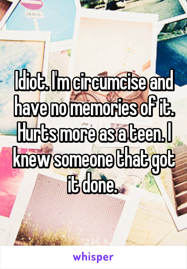 Idiot. I'm circumcise and have no memories of it. Hurts more as a teen. I knew someone that got it done. 