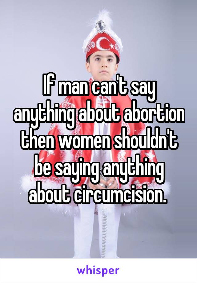 If man can't say anything about abortion then women shouldn't be saying anything about circumcision. 