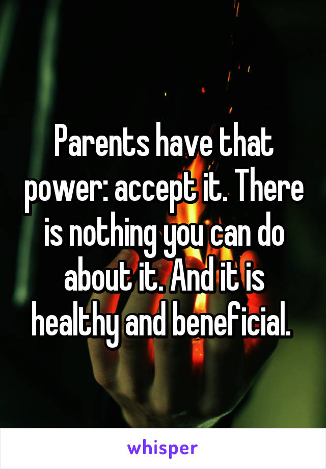 Parents have that power: accept it. There is nothing you can do about it. And it is healthy and beneficial. 