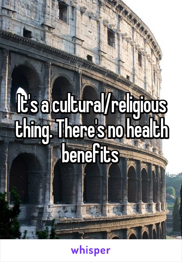 It's a cultural/religious thing. There's no health benefits 