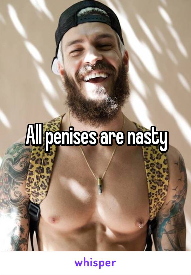 All penises are nasty