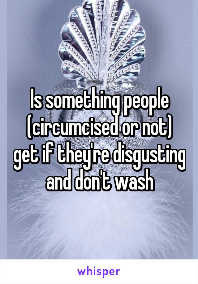 Is something people (circumcised or not) get if they're disgusting and don't wash