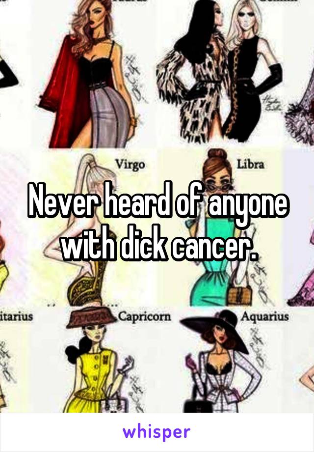 Never heard of anyone with dick cancer.