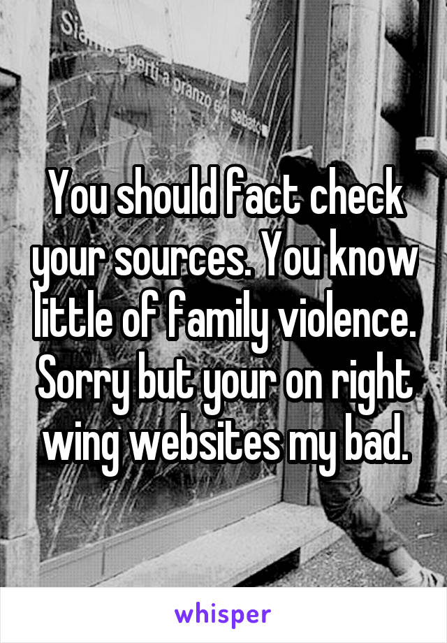 You should fact check your sources. You know little of family violence. Sorry but your on right wing websites my bad.