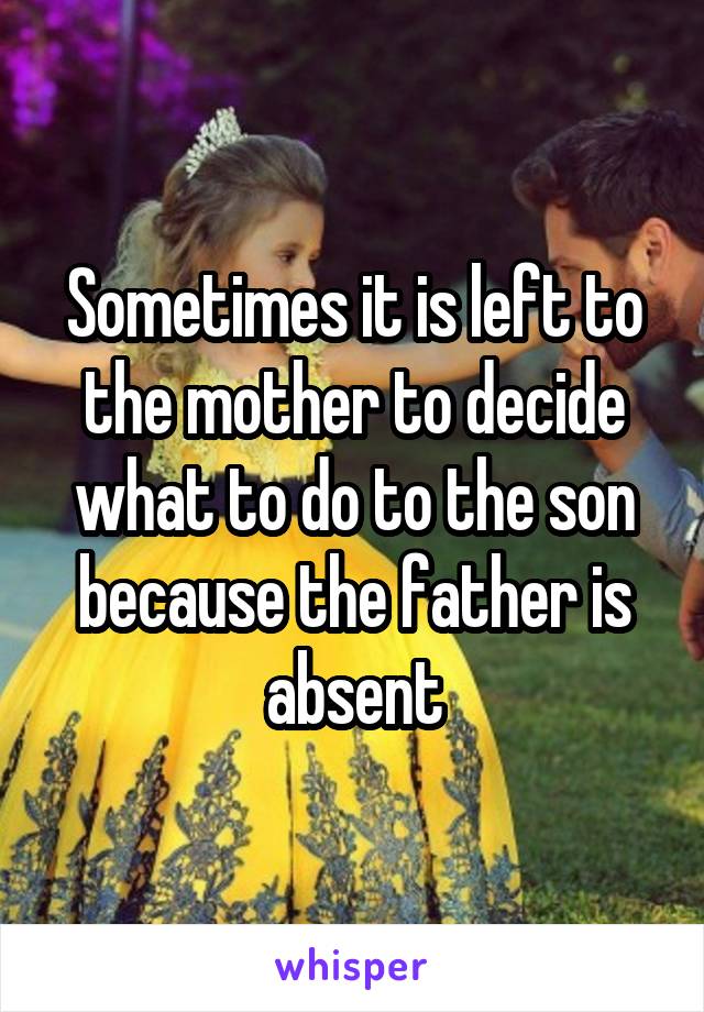 Sometimes it is left to the mother to decide what to do to the son because the father is absent