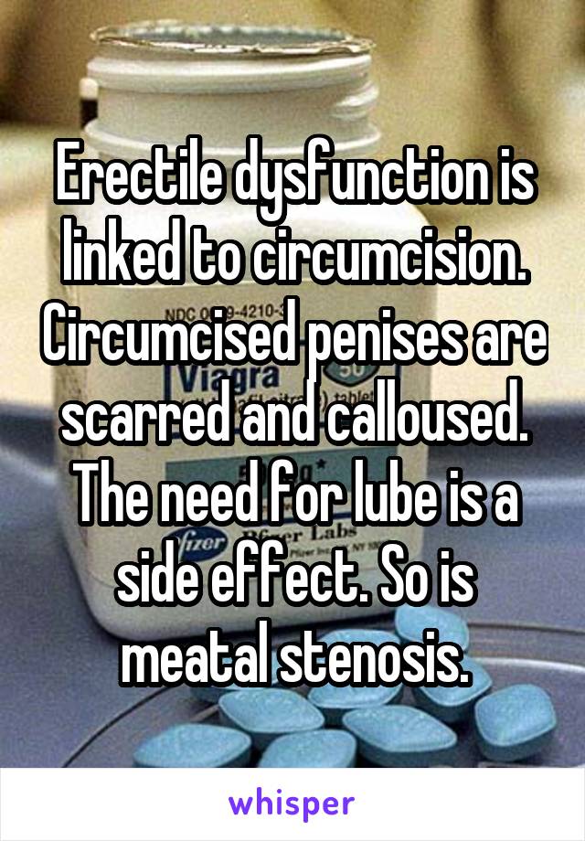 Erectile dysfunction is linked to circumcision. Circumcised penises are scarred and calloused. The need for lube is a side effect. So is meatal stenosis.