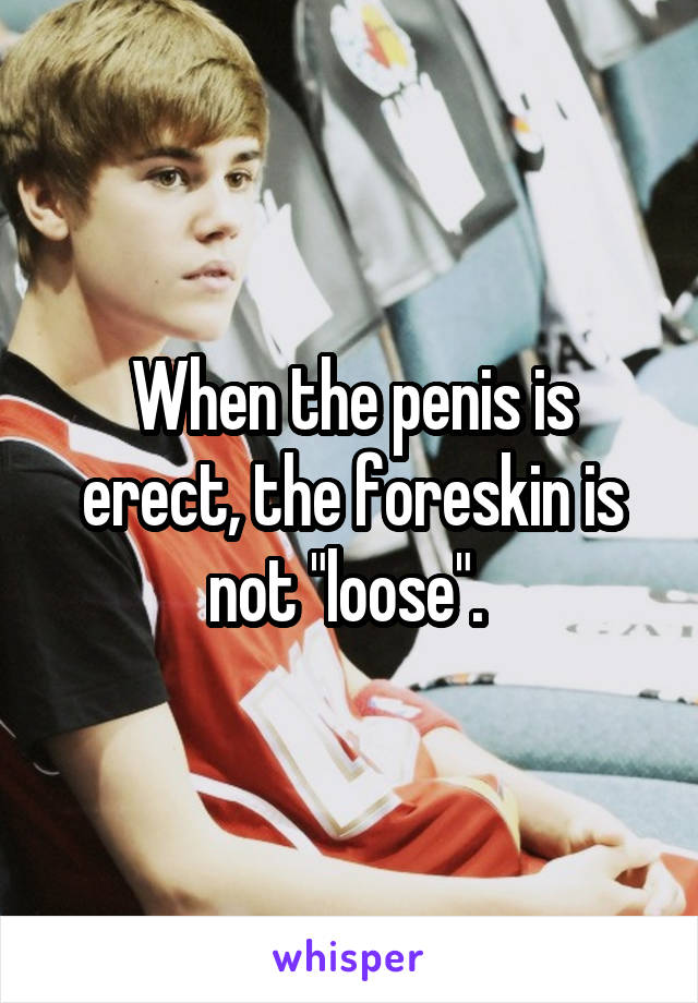 When the penis is erect, the foreskin is not "loose". 